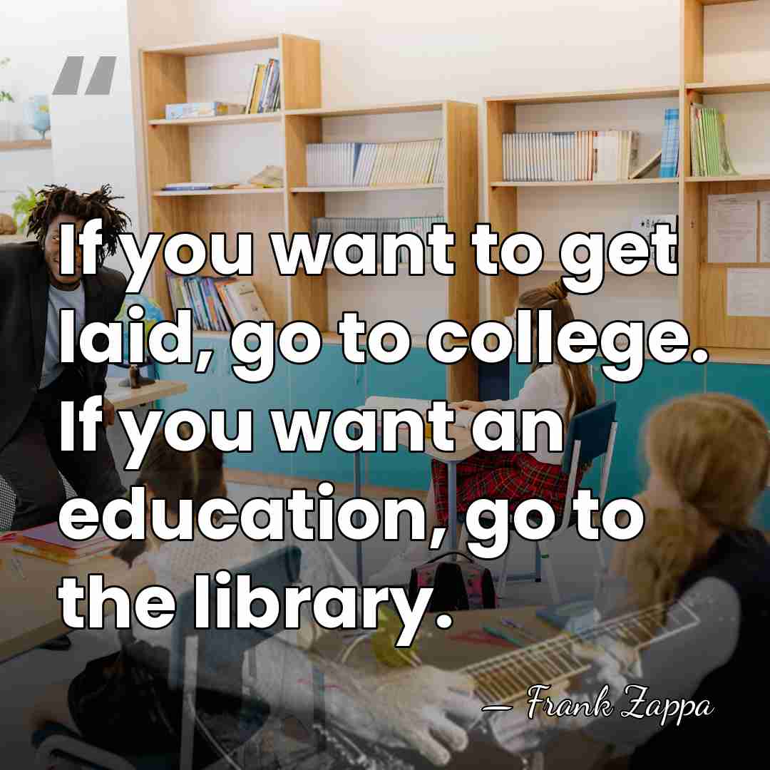 If you want to get laid, go to college. If you want&hellip; - Frank Zappa