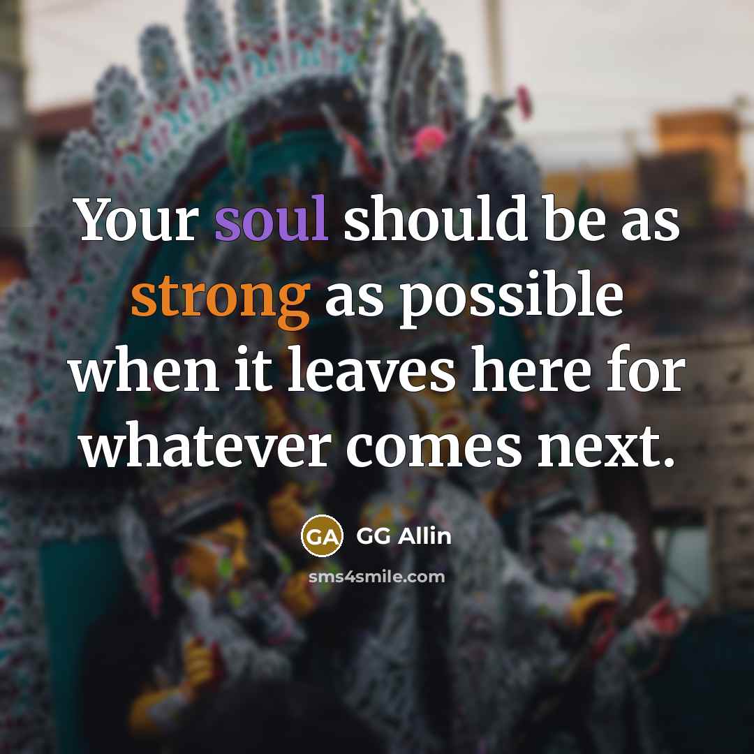 “Your soul should be as strong as possible when it leaves here for whatever comes next.” quote by GG Allin