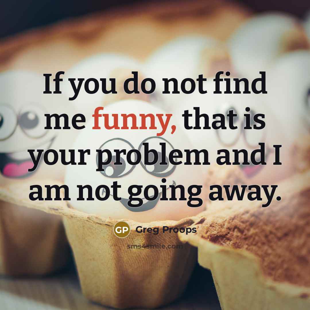 “If you do not find me funny, that is your problem and I am not going away.” quote by Greg Proops