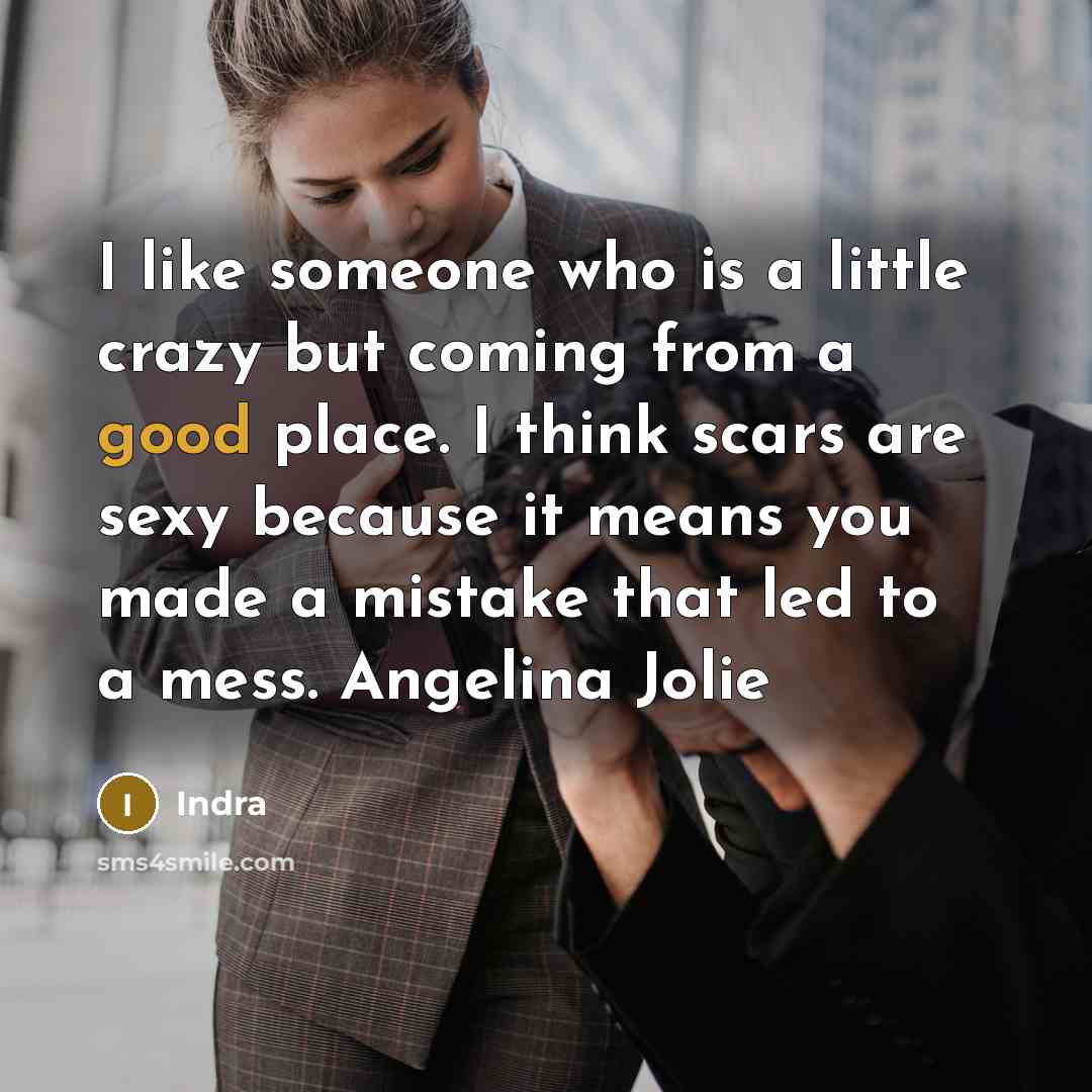 “I like someone who is a little crazy but coming from a good place. I think scars are sexy because it means you made a mistake that led to a mess. Angelina Jolie” quote by Indra