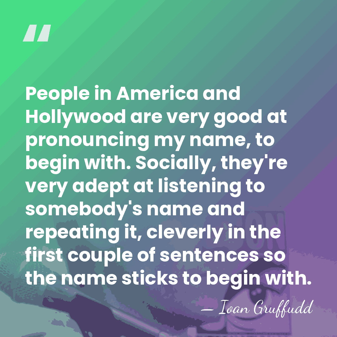 People in America and Hollywood are very good at pronouncing my name,&hellip; - Ioan Gruffudd