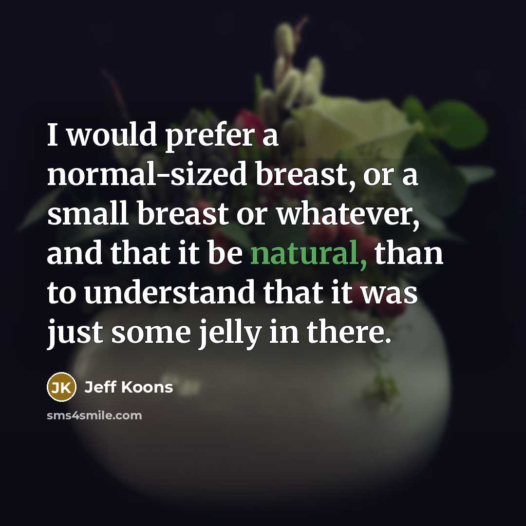 “I would prefer a normal-sized breast, or a small breast or whatever, and that it be natural, than to understand that it was just some jelly in there.” quote by Jeff Koons
