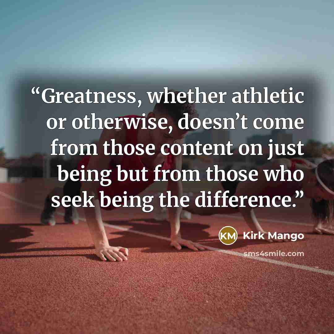 “Greatness, whether athletic or otherwise, doesn’t come from those content on just being but from those who seek being the difference.” quote by Kirk Mango