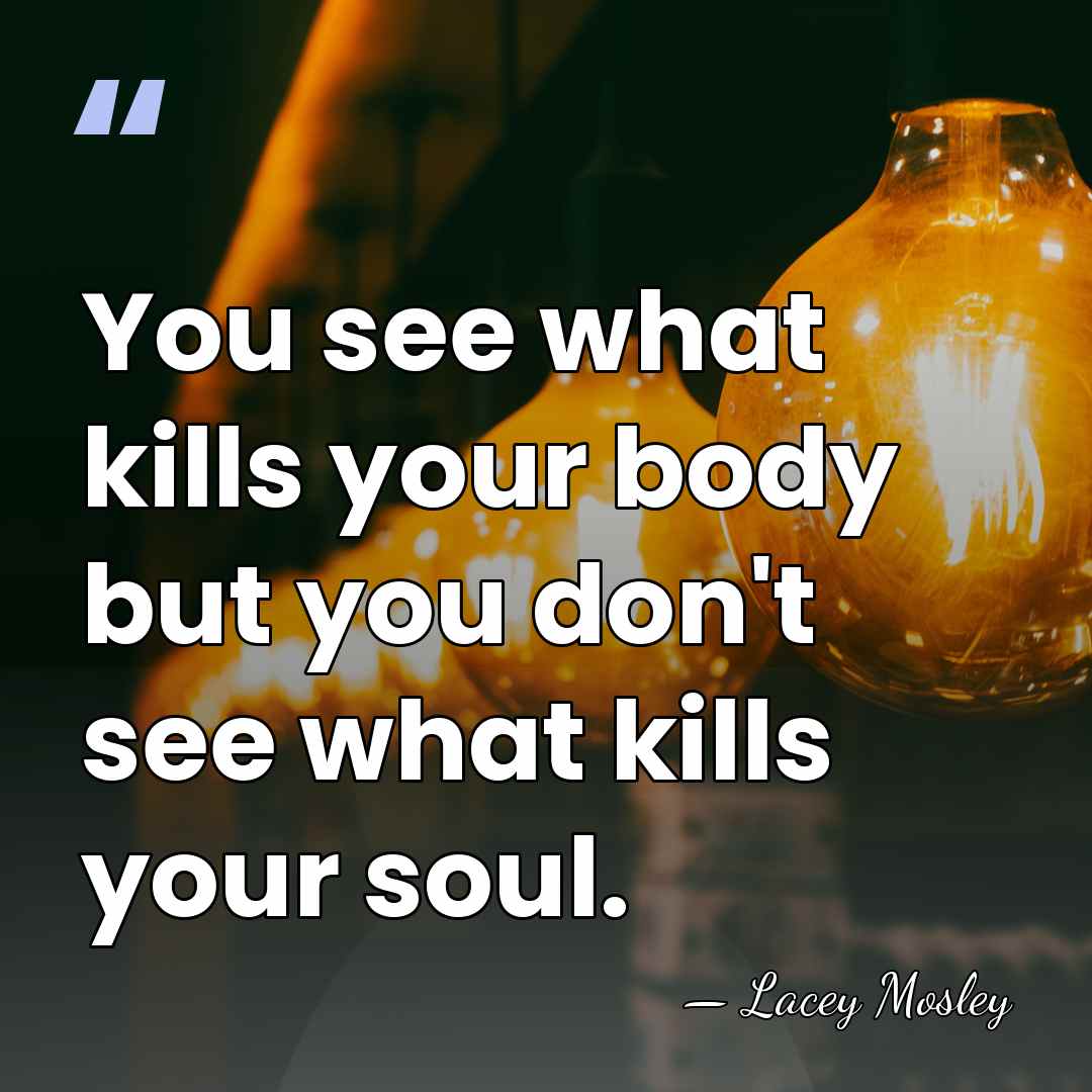 You see what kills your body but you don't see what kills&hellip; - Lacey Mosley
