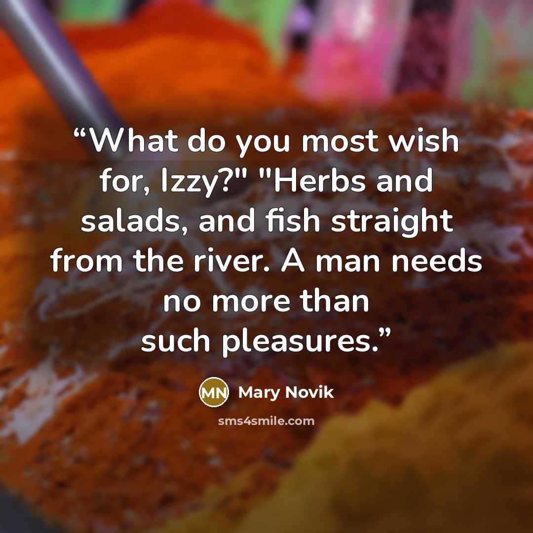 “What do you most wish for, Izzy?" "Herbs and salads, and fish straight from the river. A man needs no more than such pleasures.” quote by Mary Novik