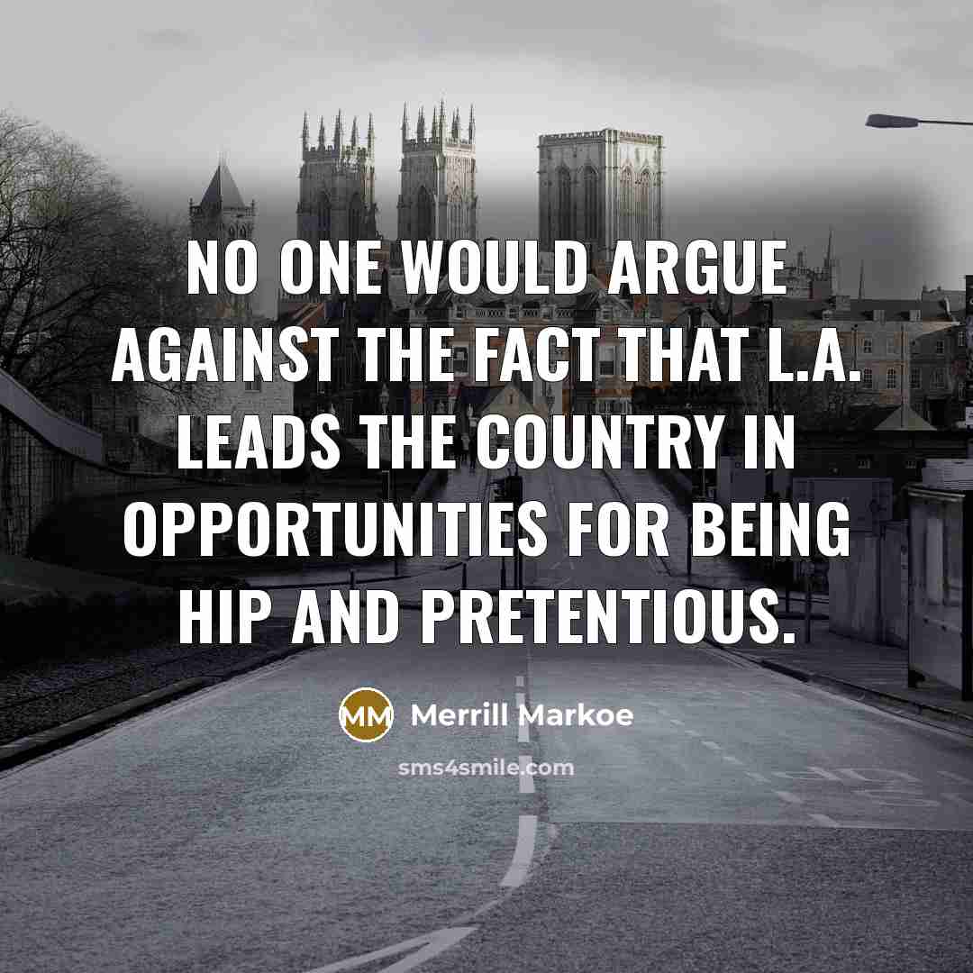 “No one would argue against the fact that L.A. leads the country in opportunities for being hip and pretentious.” quote by Merrill Markoe