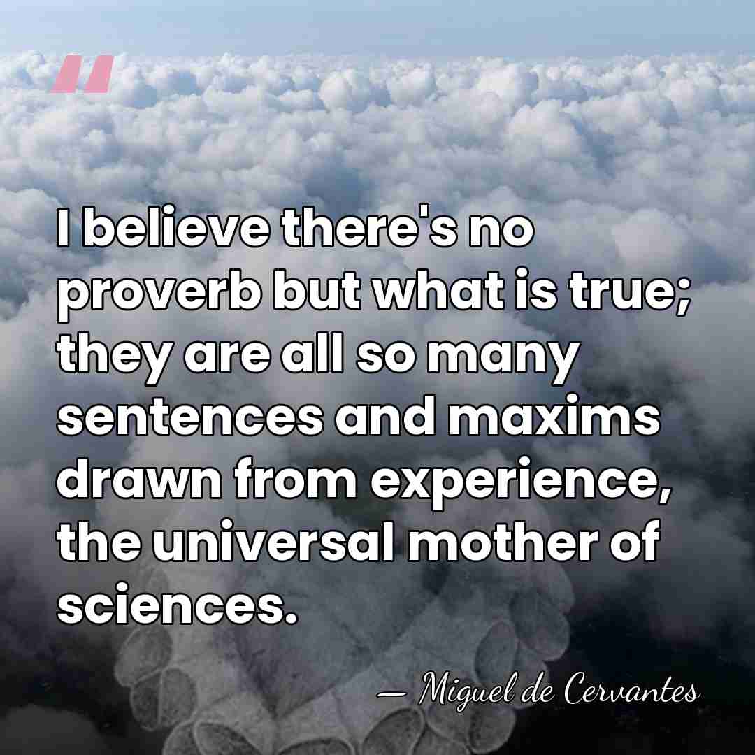 I believe there's no proverb but what is true; they are all&hellip; - Miguel de Cervantes