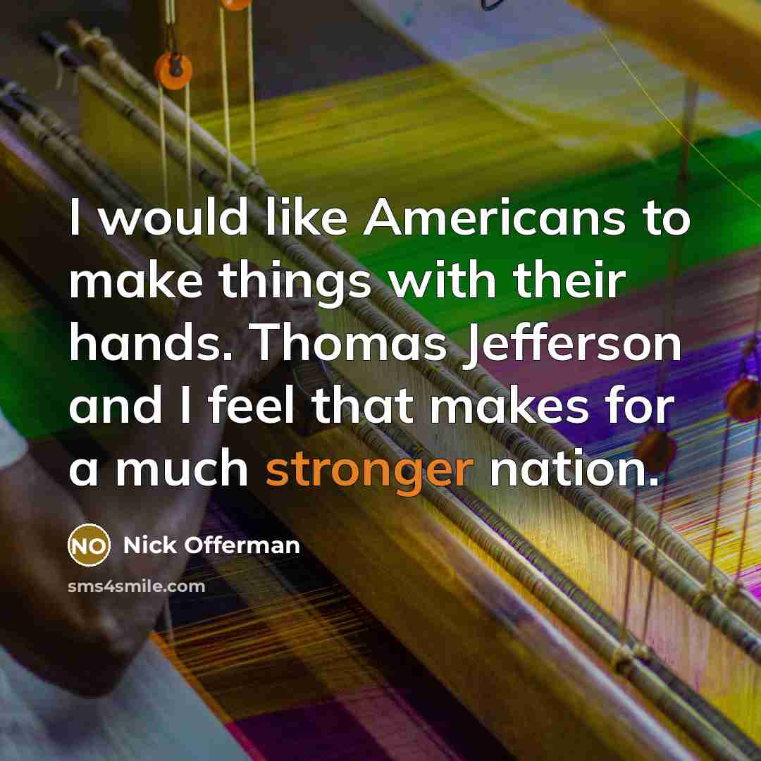“I would like Americans to make things with their hands. Thomas Jefferson and I feel that makes for a much stronger nation.” quote by Nick Offerman