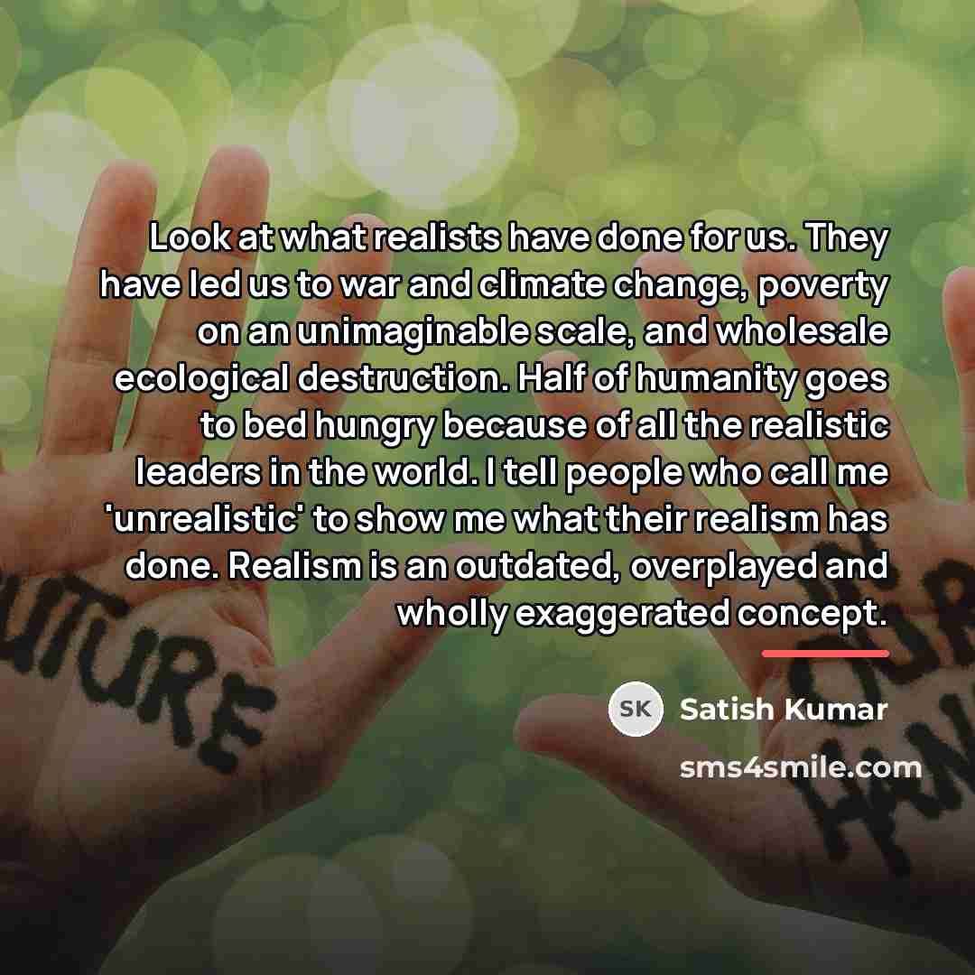 “Look at what realists have done for us. They have…” quote by Satish Kumar