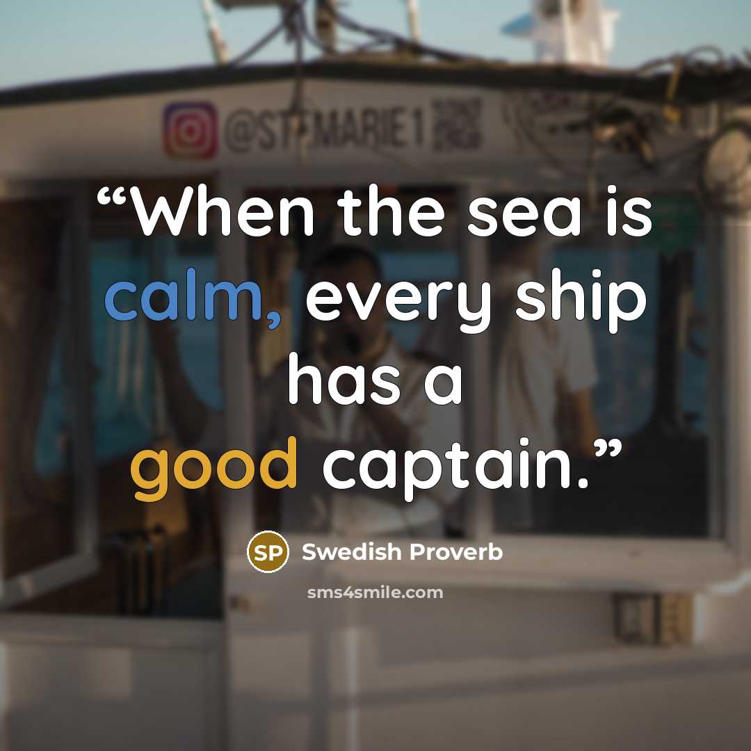 “When the sea is calm, every ship has a good captain.” quote by Swedish Proverb