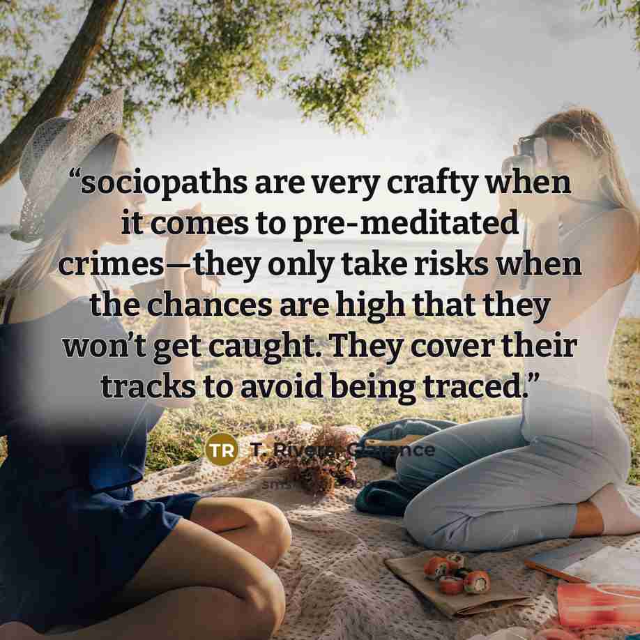 “sociopaths are very crafty when it comes to pre-meditated crimes—they only take risks when the chances are high that they won’t get caught. They cover their tracks to avoid being traced.” quote by T. Rivers, Clarence