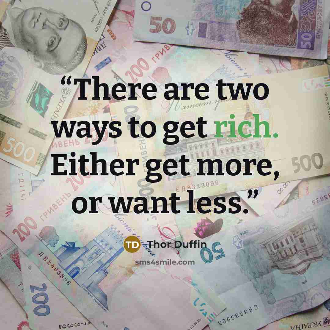 “There are two ways to get rich. Either get more, or want less.” quote by Thor Duffin