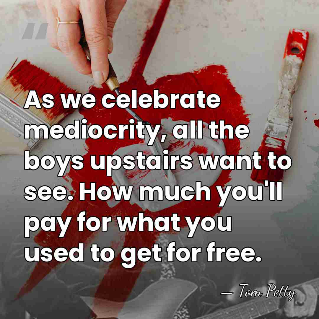 As we celebrate mediocrity, all the boys upstairs want to see. How&hellip; - Tom Petty
