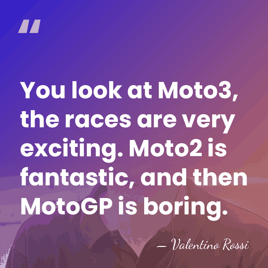 You look at Moto3, the races are very exciting. Moto2 is fantastic,&hellip; - Valentino Rossi