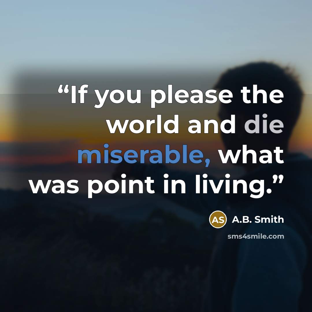 “If you please the world and die miserable, what was point in living.” quote by A.B. Smith