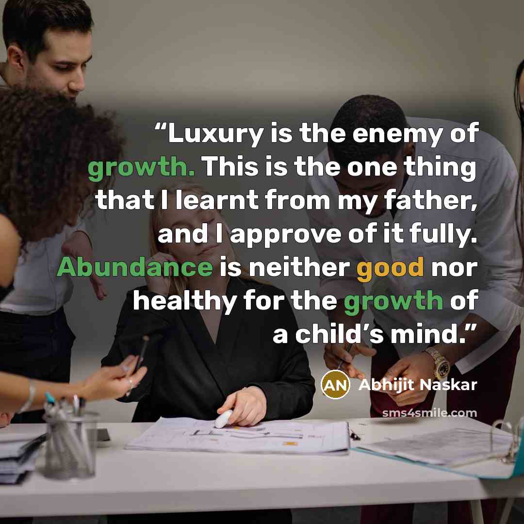 “Luxury is the enemy of growth. This is the one thing that I learnt from my father, and I approve of it fully. Abundance is neither good nor healthy for the growth of a child’s mind.” quote by Abhijit Naskar