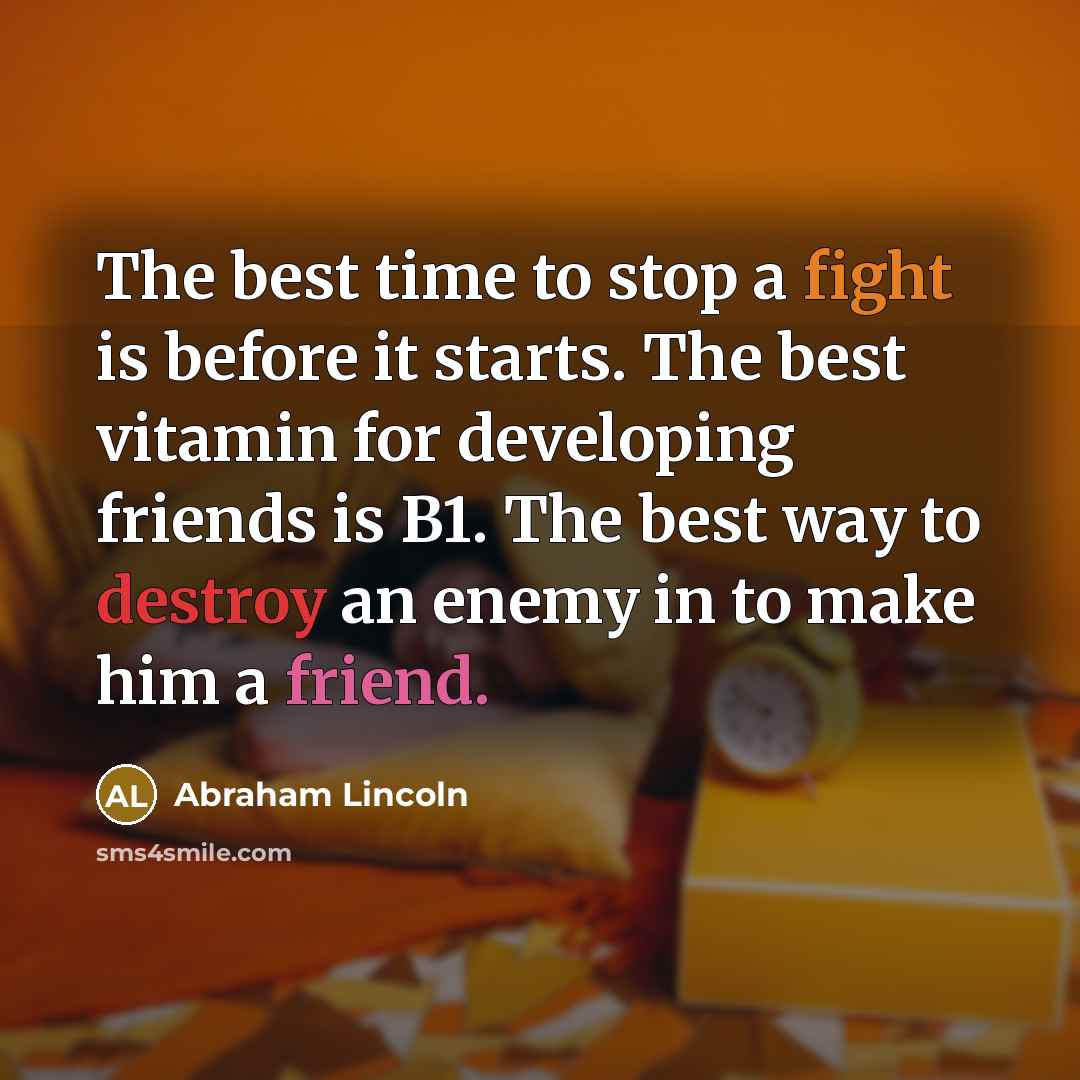 “The best time to stop a fight is before it starts. The best vitamin for developing friends is B1. The best way to destroy an enemy in to make him a friend.” quote by Abraham Lincoln