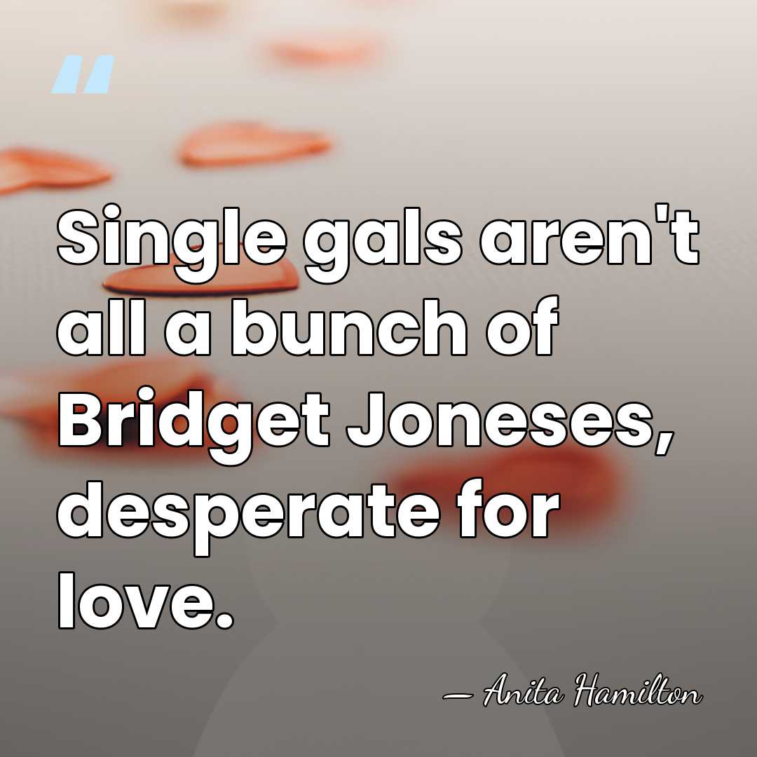 Single gals aren't all a bunch of Bridget Joneses, desperate for love. - Anita Hamilton