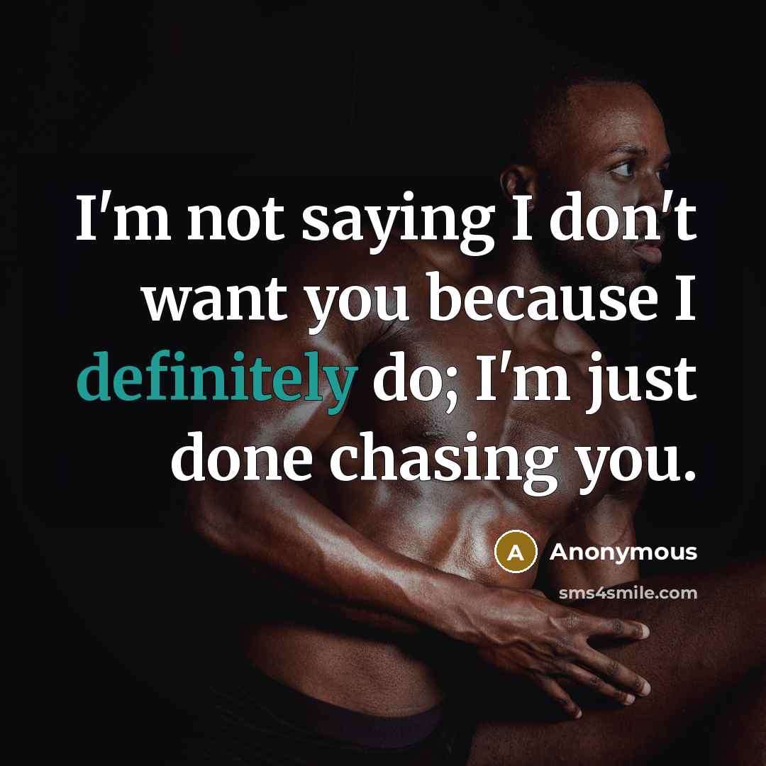 “I'm not saying I don't want you because I definitely do; I'm just done chasing you.” quote by Anonymous