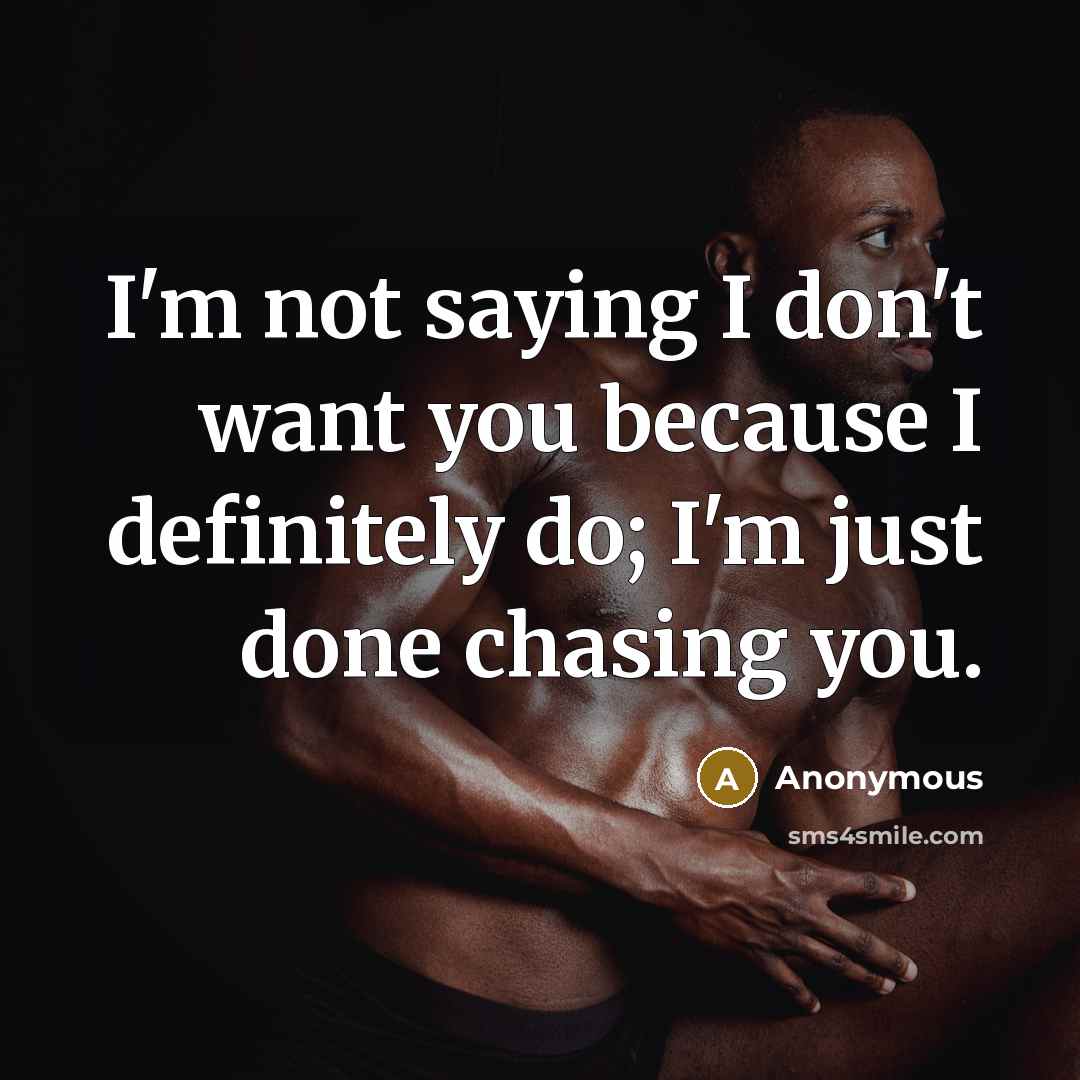 “I'm not saying I don't want you because I definitely do; I'm just done chasing you.” quote by Anonymous