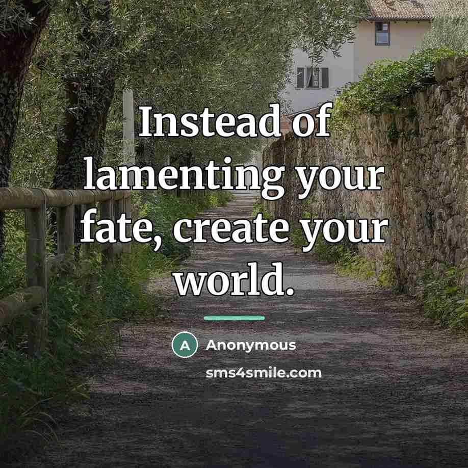“Instead of lamenting your fate, create your world.…” quote by Anonymous