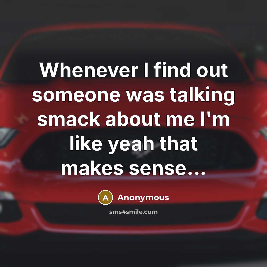 “Whenever I find out someone was talking smack about me I'm like yeah that makes sense...” quote by Anonymous
