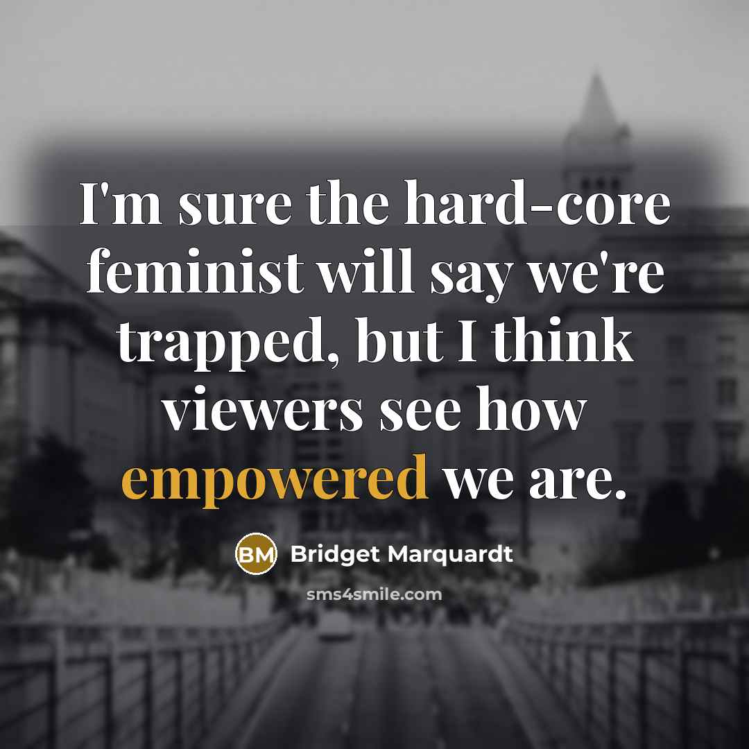 “I'm sure the hard-core feminist will say we're trapped, but I think viewers see how empowered we are.” quote by Bridget Marquardt