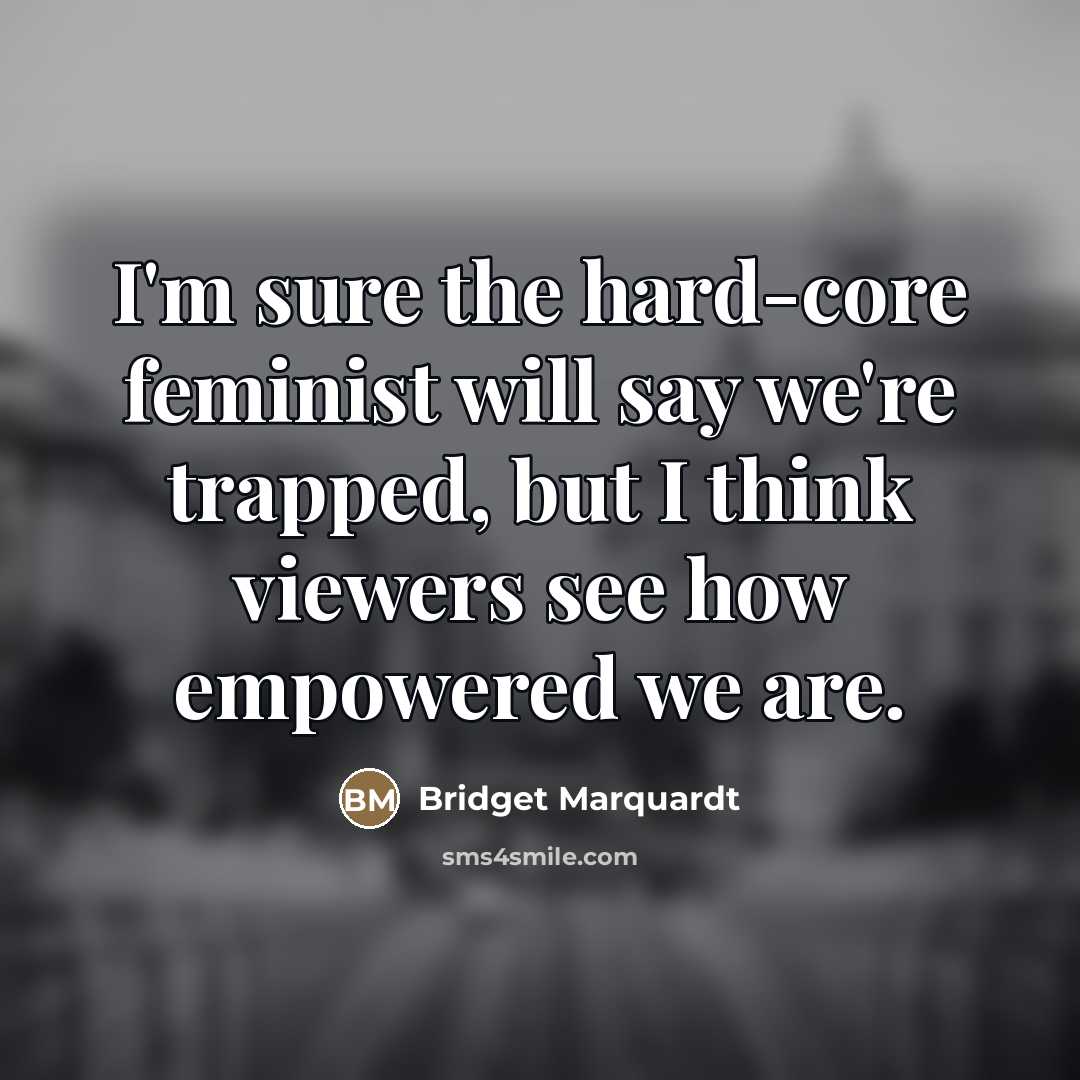 “I'm sure the hard-core feminist will say we're trapped, but…” quote by Bridget Marquardt