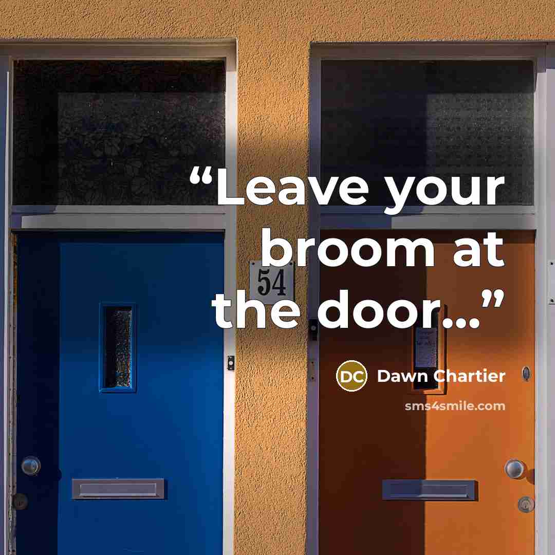 “Leave your broom at the door...” quote by Dawn Chartier