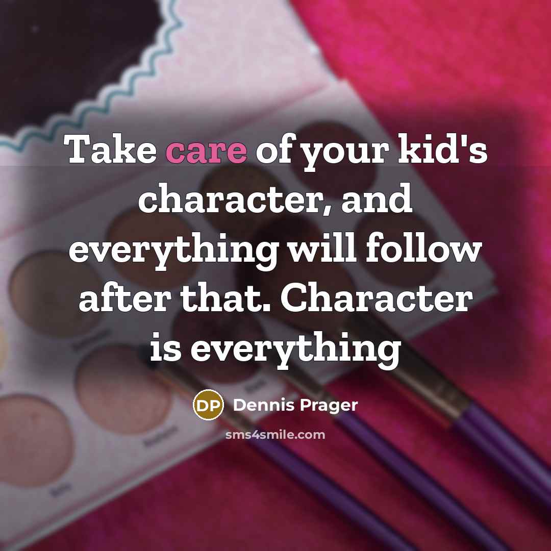 “Take care of your kid's character, and everything will follow…” quote by Dennis Prager