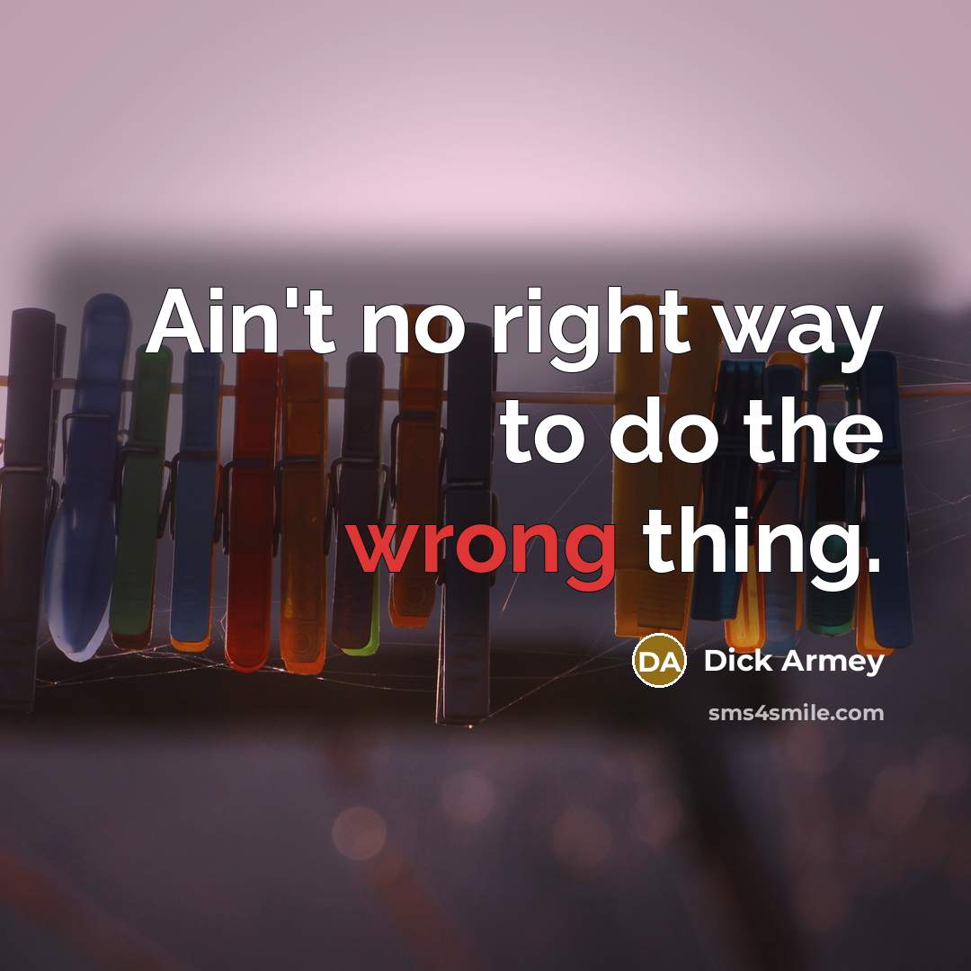“Ain't no right way to do the wrong thing.” quote by Dick Armey