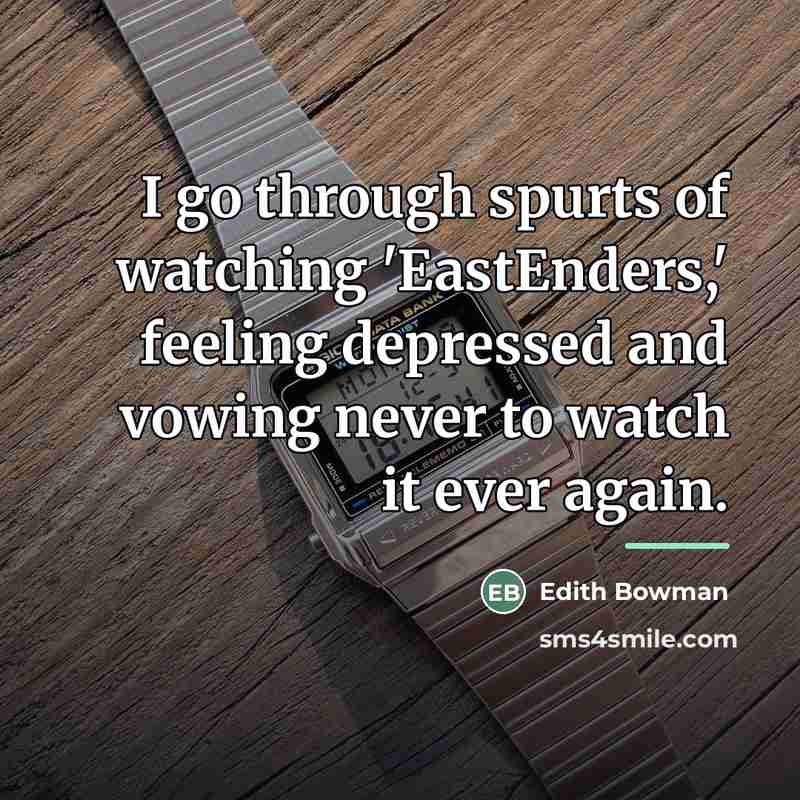 “I go through spurts of watching 'EastEnders,' feeling depressed and…” quote by Edith Bowman