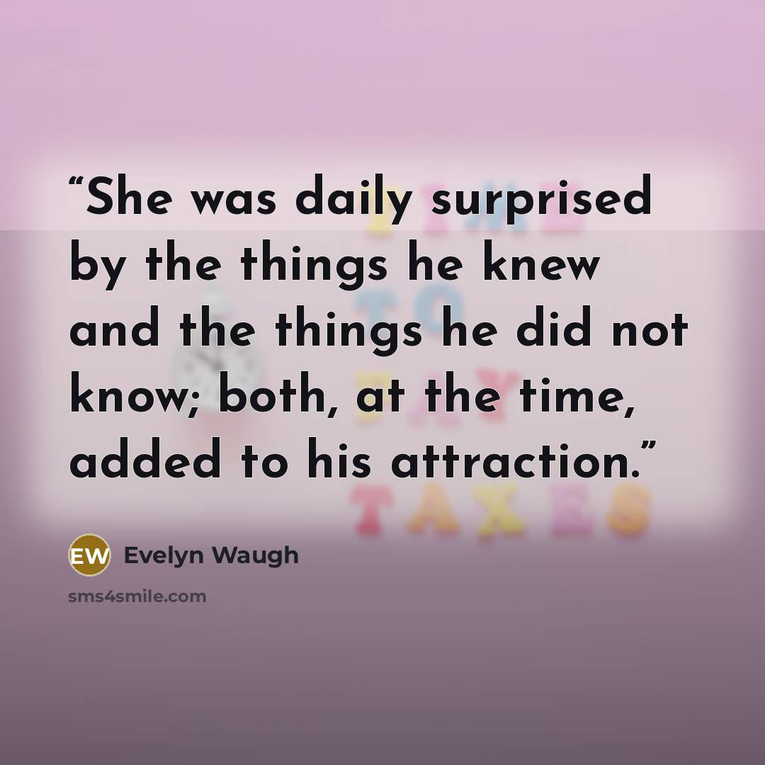 “She was daily surprised by the things he knew and the things he did not know; both, at the time, added to his attraction.” quote by Evelyn Waugh