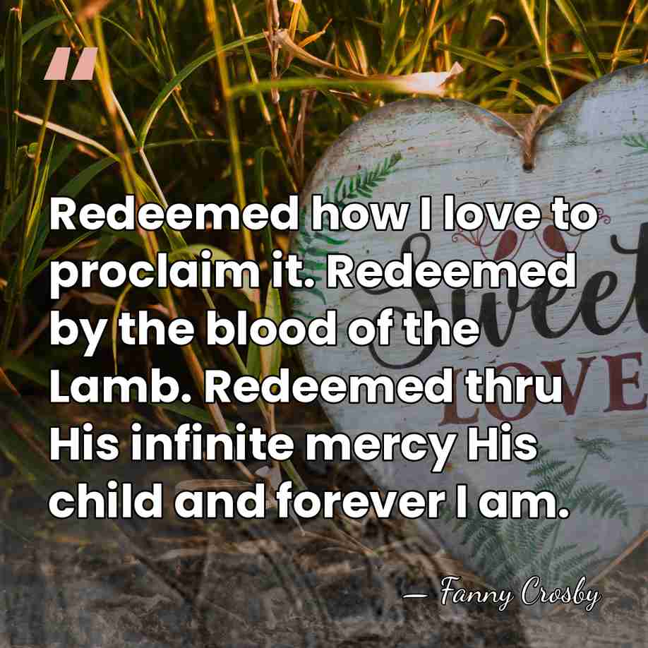 Redeemed how I love to proclaim it. Redeemed by the blood of&hellip; - Fanny Crosby