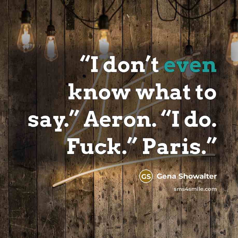 “I don’t even know what to say.” Aeron. “I do. Fuck.” Paris.” quote by Gena Showalter