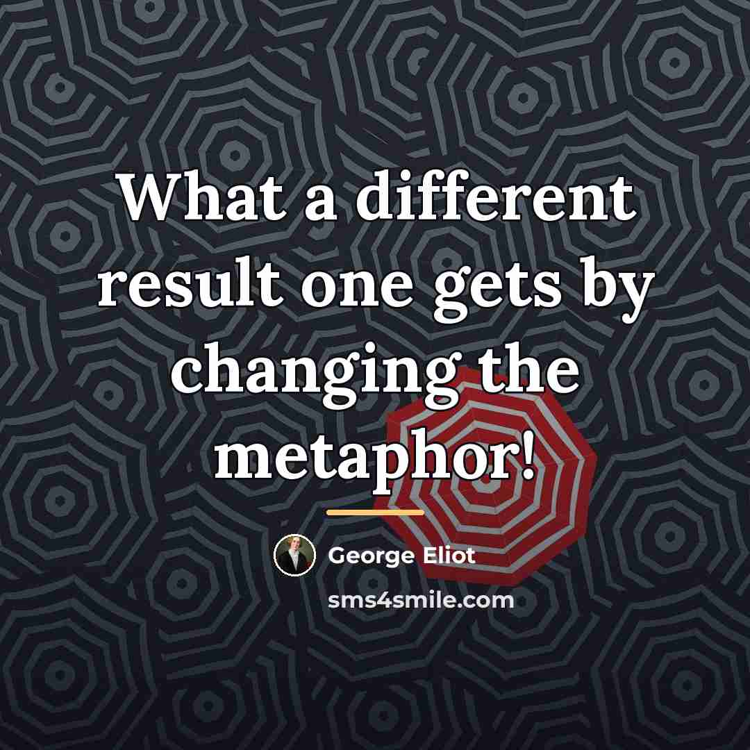 “What a different result one gets by changing the metaphor!…” quote by George Eliot