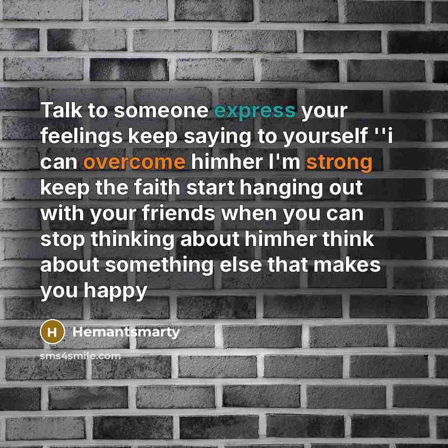 “Talk to someone express your feelings keep saying to yourself ''i can overcome himher I'm strong keep the faith start hanging out with your friends when you can stop thinking about himher think about something else that makes you happy” quote by Hemantsmarty