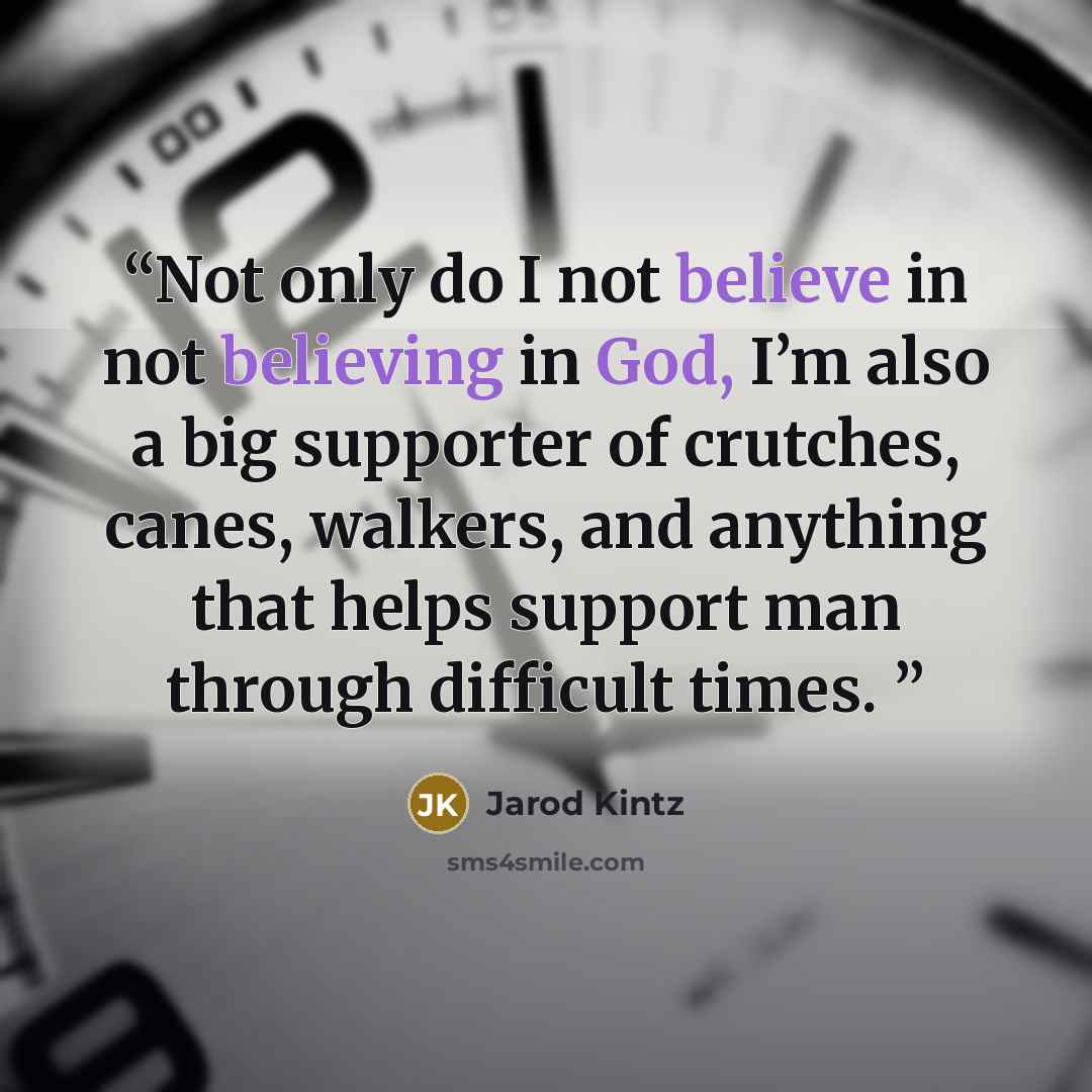 “Not only do I not believe in not believing in God, I’m also a big supporter of crutches, canes, walkers, and anything that helps support man through difficult times.” quote by Jarod Kintz