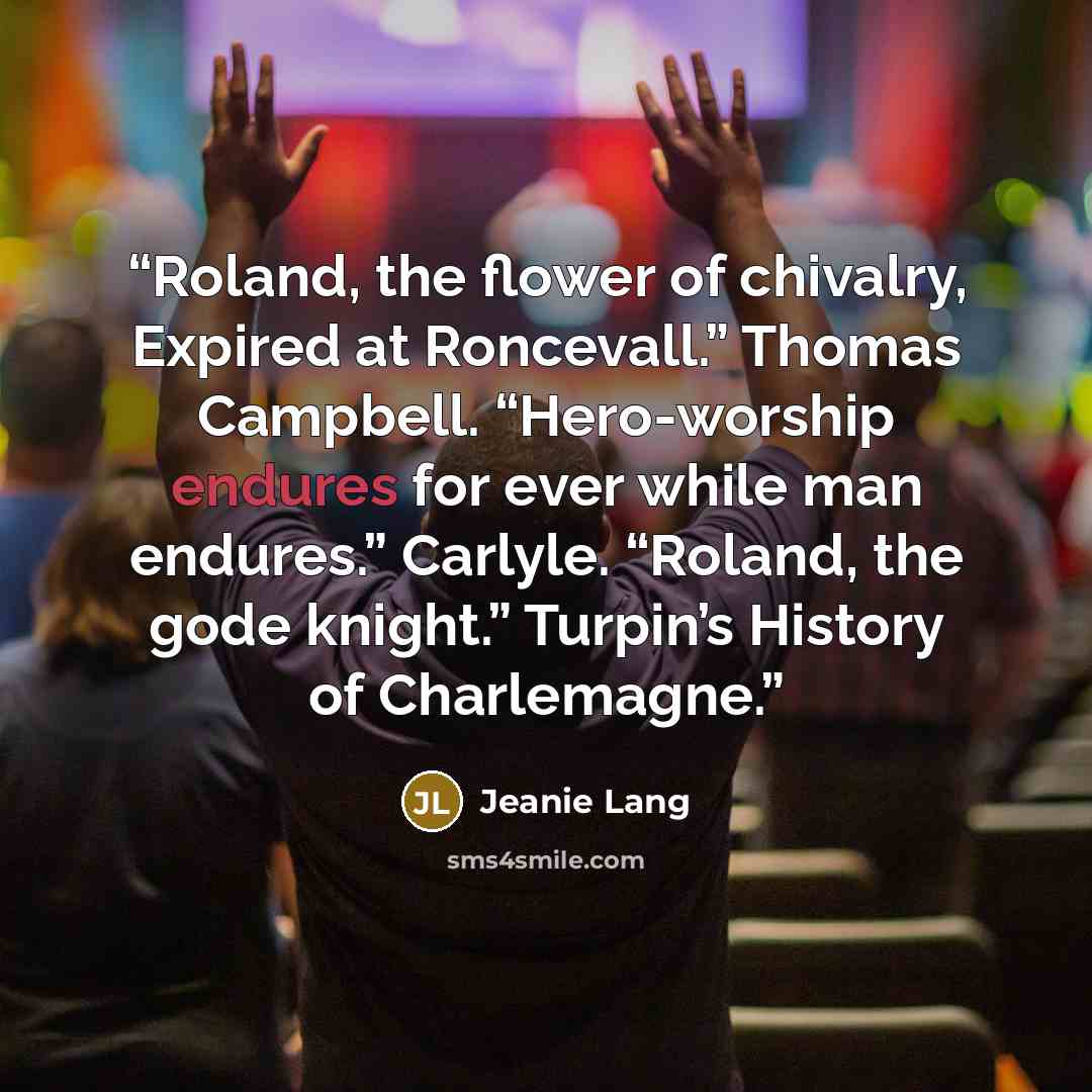 “Roland, the flower of chivalry, Expired at Roncevall.” Thomas Campbell. “Hero-worship endures for ever while man endures.” Carlyle. “Roland, the gode knight.” Turpin’s History of Charlemagne.” quote by Jeanie Lang