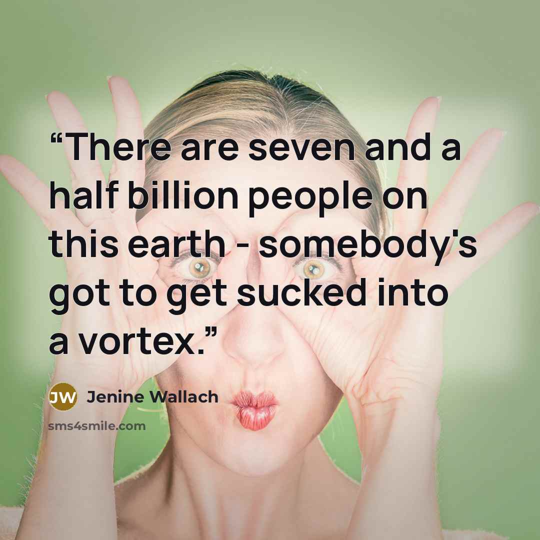 “There are seven and a half billion people on this earth - somebody's got to get sucked into a vortex.” quote by Jenine Wallach