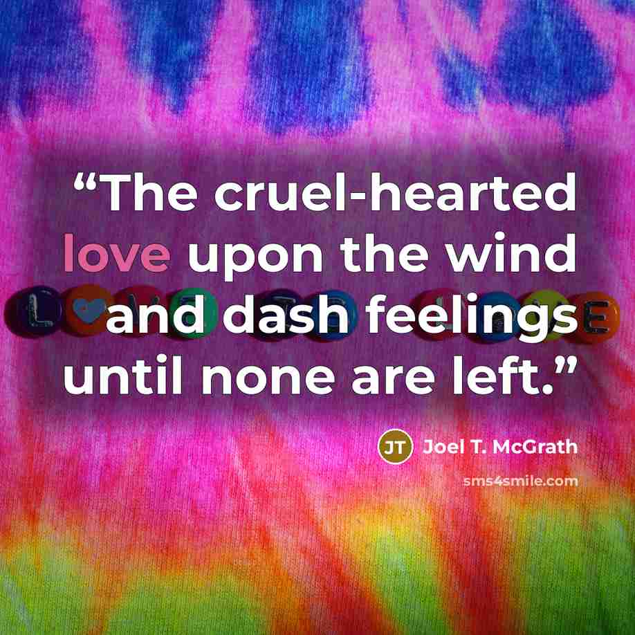 “The cruel-hearted love upon the wind and dash feelings until none are left.” quote by Joel T. McGrath