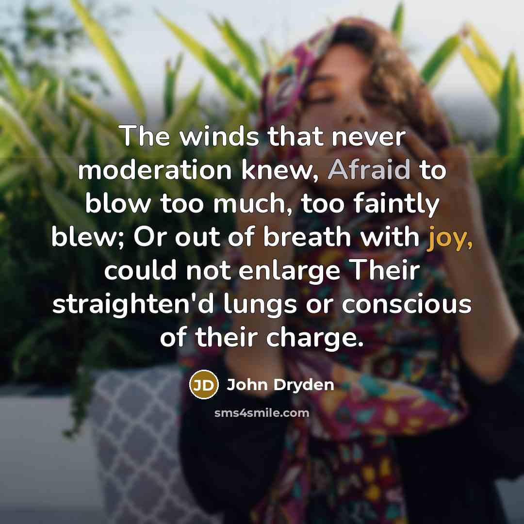 “The winds that never moderation knew, Afraid to blow too much, too faintly blew; Or out of breath with joy, could not enlarge Their straighten'd lungs or conscious of their charge.” quote by John Dryden