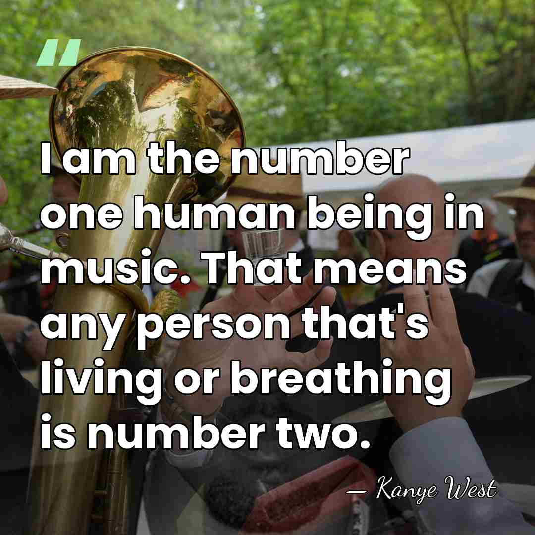 I am the number one human being in music. That means any&hellip; - Kanye West