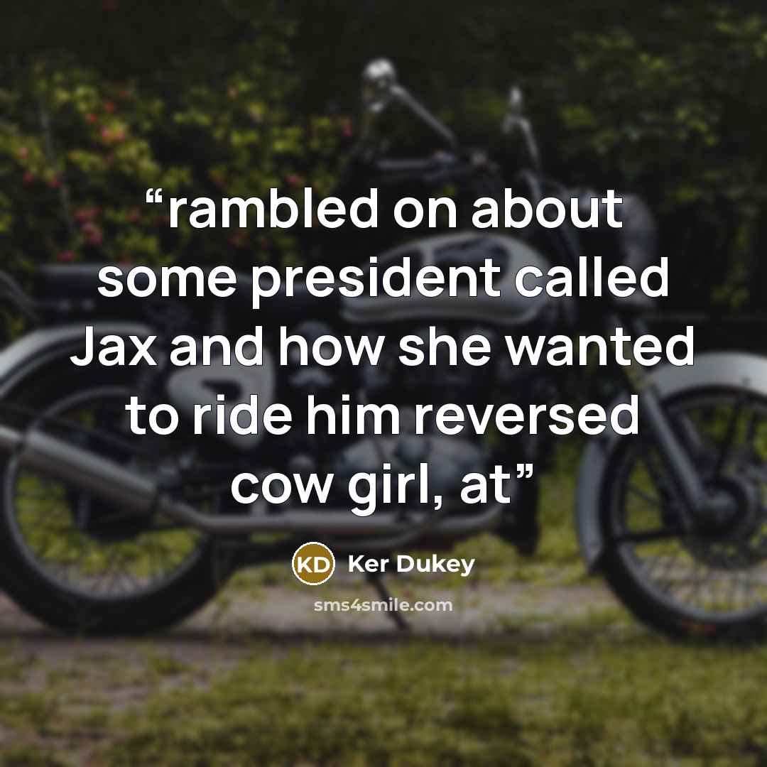 “rambled on about some president called Jax and how she wanted to ride him reversed cow girl, at” quote by Ker Dukey