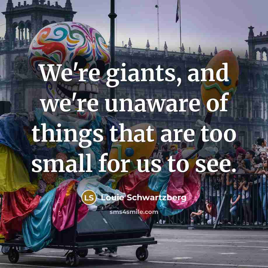 “We're giants, and we're unaware of things that are too…” quote by Louie Schwartzberg