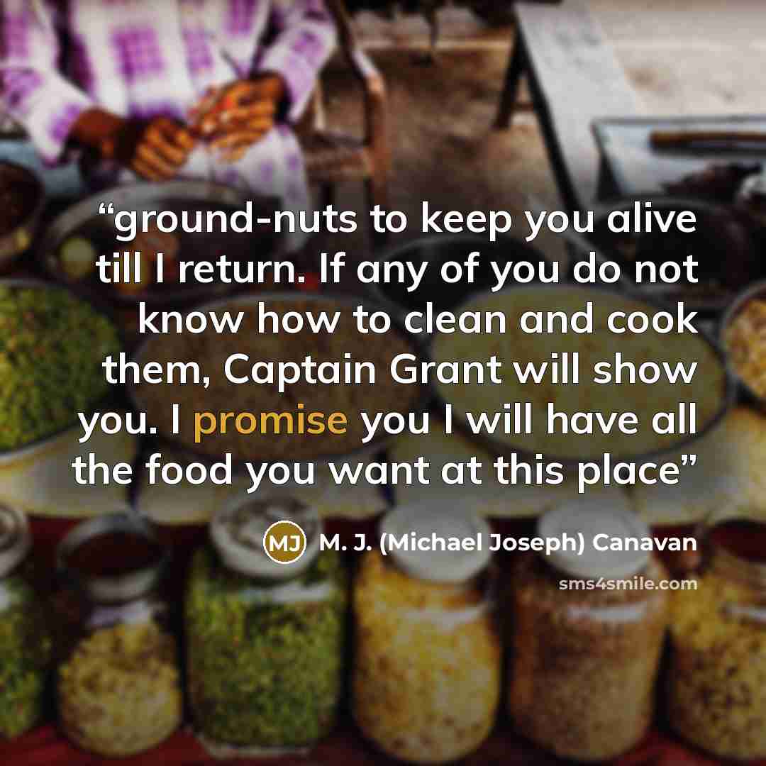 “ground-nuts to keep you alive till I return. If any of you do not know how to clean and cook them, Captain Grant will show you. I promise you I will have all the food you want at this place” quote by M. J. (Michael Joseph) Canavan