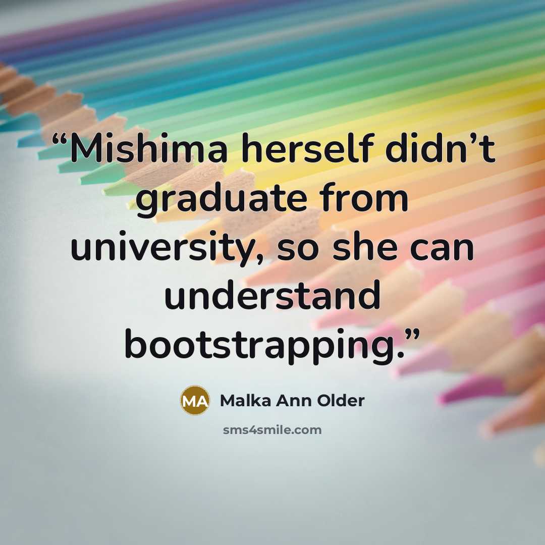 “Mishima herself didn’t graduate from university, so she can understand bootstrapping.” quote by Malka Ann Older