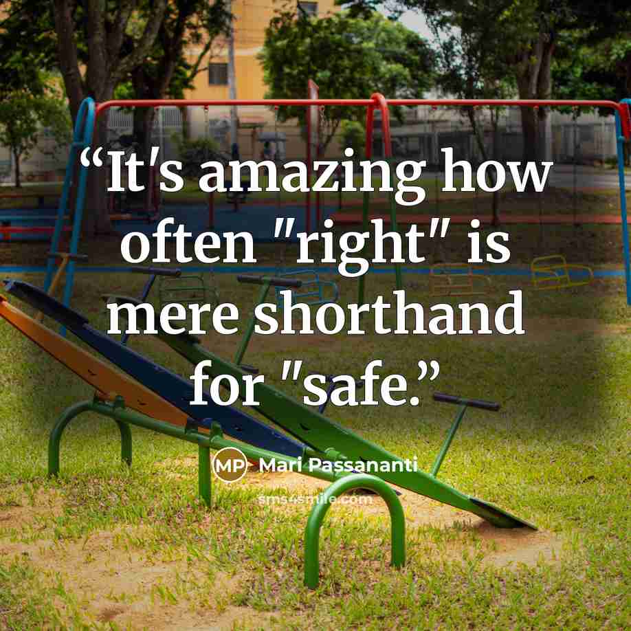 “It's amazing how often "right" is mere shorthand for "safe.” quote by Mari Passananti
