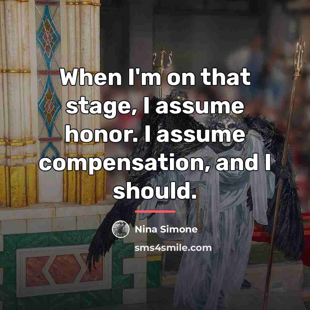 “When I'm on that stage, I assume honor. I assume…” quote by Nina Simone