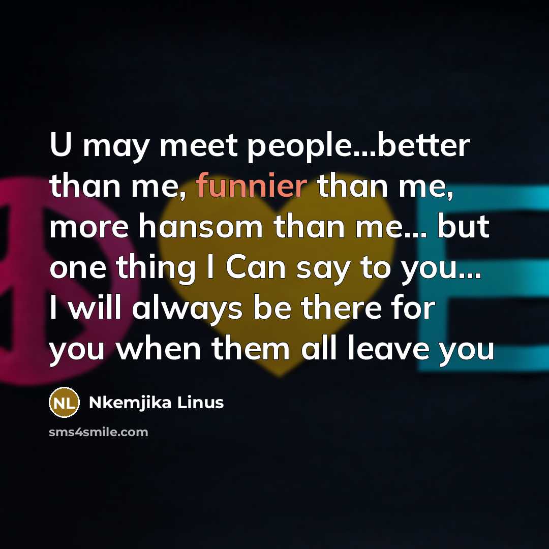 “U may meet people…better than me, funnier than me, more hansom than me… but one thing I Can say to you… I will always be there for you when them all leave you” quote by Nkemjika Linus